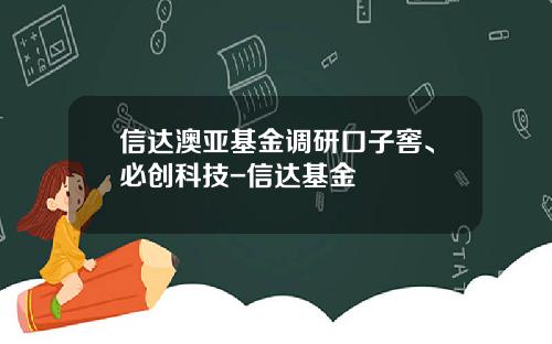 信达澳亚基金调研口子窖、必创科技-信达基金