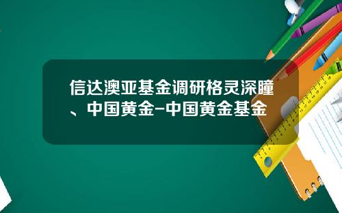 信达澳亚基金调研格灵深瞳、中国黄金-中国黄金基金