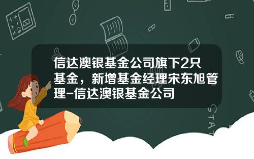 信达澳银基金公司旗下2只基金，新增基金经理宋东旭管理-信达澳银基金公司