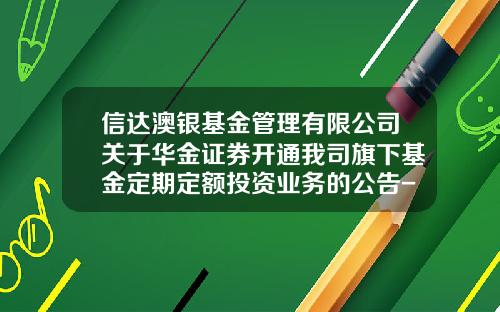 信达澳银基金管理有限公司关于华金证券开通我司旗下基金定期定额投资业务的公告-信达澳银基金管理有限公司电话