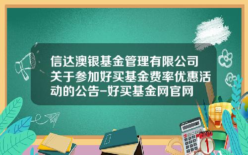 信达澳银基金管理有限公司关于参加好买基金费率优惠活动的公告-好买基金网官网