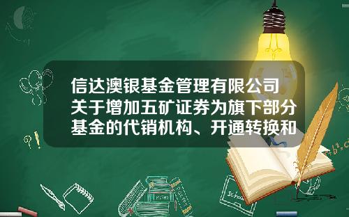 信达澳银基金管理有限公司关于增加五矿证券为旗下部分基金的代销机构、开通转换和定投业务、参加基金申购费率优惠活动的公告-信达澳银基金官网