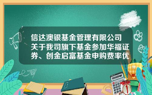 信达澳银基金管理有限公司关于我司旗下基金参加华福证券、创金启富基金申购费率优惠活动的公告-华福证券佣金多少
