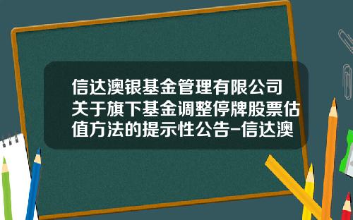 信达澳银基金管理有限公司关于旗下基金调整停牌股票估值方法的提示性公告-信达澳银基金官网