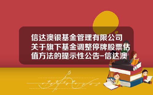 信达澳银基金管理有限公司关于旗下基金调整停牌股票估值方法的提示性公告-信达澳银基金管理公司