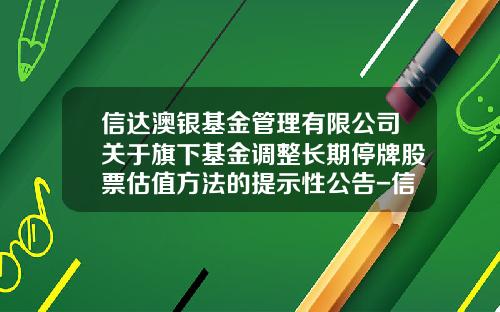 信达澳银基金管理有限公司关于旗下基金调整长期停牌股票估值方法的提示性公告-信达澳银基金官网