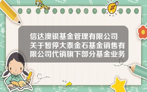 信达澳银基金管理有限公司关于暂停大泰金石基金销售有限公司代销旗下部分基金业务的公告-信达澳银基金管理有限公司电话