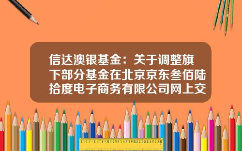 信达澳银基金：关于调整旗下部分基金在北京京东叁佰陆拾度电子商务有限公司网上交易平台申购起点的公告-陆定投基金