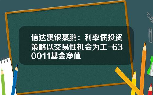 信达澳银綦鹏：利率债投资策略以交易性机会为主-630011基金净值
