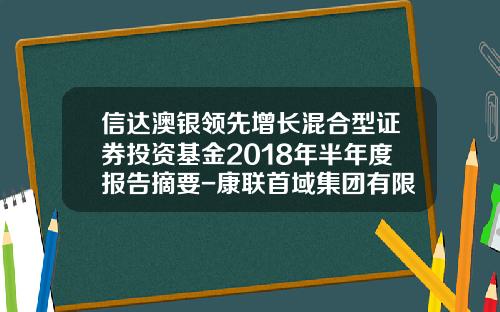 信达澳银领先增长混合型证券投资基金2018年半年度报告摘要-康联首域集团有限公司