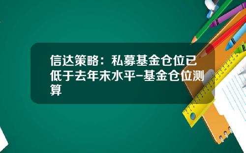 信达策略：私募基金仓位已低于去年末水平-基金仓位测算