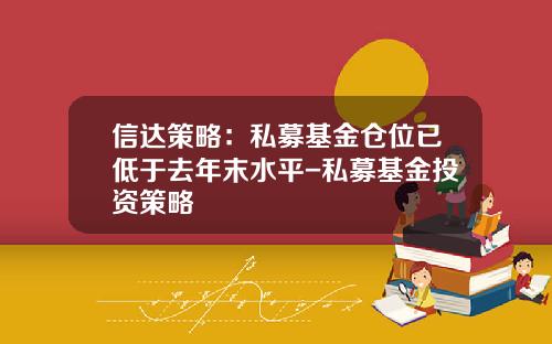 信达策略：私募基金仓位已低于去年末水平-私募基金投资策略