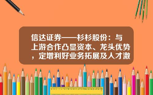 信达证券——杉杉股份：与上游合作凸显资本、龙头优势，定增利好业务拓展及人才激励-a股杉杉股份的市盈率是多少