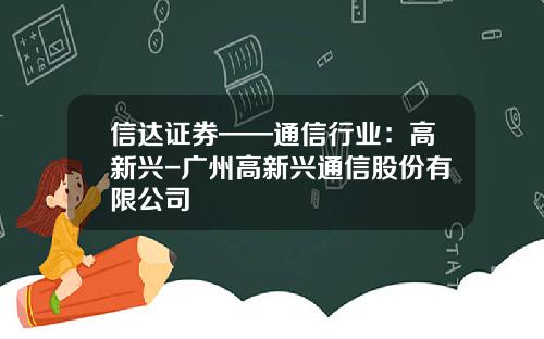 信达证券——通信行业：高新兴-广州高新兴通信股份有限公司