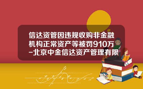 信达资管因违规收购非金融机构正常资产等被罚910万-北京中金信达资产管理有限公司