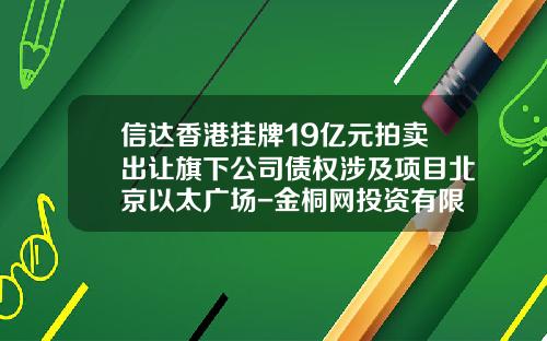 信达香港挂牌19亿元拍卖出让旗下公司债权涉及项目北京以太广场-金桐网投资有限公司