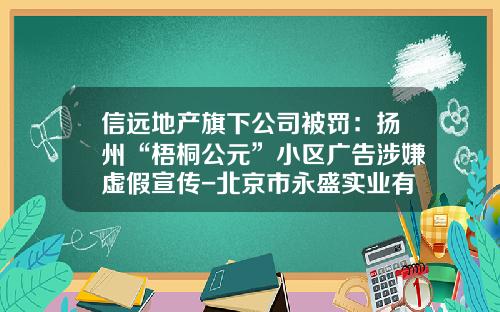 信远地产旗下公司被罚：扬州“梧桐公元”小区广告涉嫌虚假宣传-北京市永盛实业有限公司