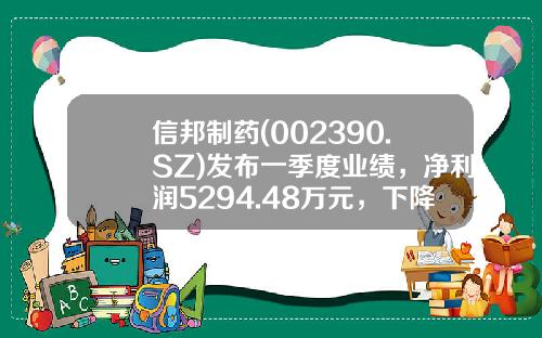 信邦制药(002390.SZ)发布一季度业绩，净利润5294.48万元，下降27.94%-信邦制药值多少钱