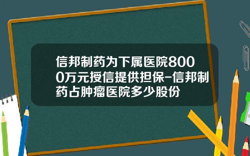 信邦制药为下属医院8000万元授信提供担保-信邦制药占肿瘤医院多少股份
