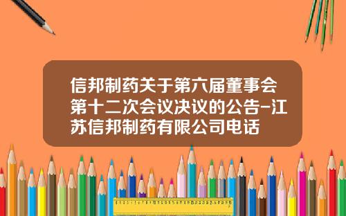 信邦制药关于第六届董事会第十二次会议决议的公告-江苏信邦制药有限公司电话