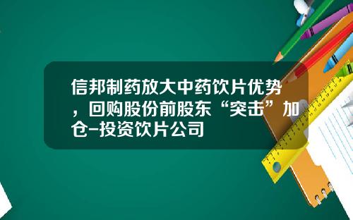 信邦制药放大中药饮片优势，回购股份前股东“突击”加仓-投资饮片公司