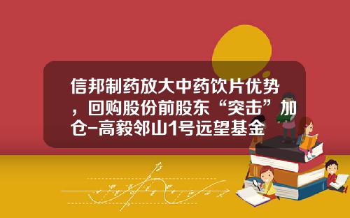 信邦制药放大中药饮片优势，回购股份前股东“突击”加仓-高毅邻山1号远望基金
