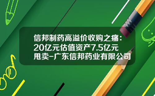 信邦制药高溢价收购之痛：20亿元估值资产7.5亿元甩卖-广东信邦药业有限公司