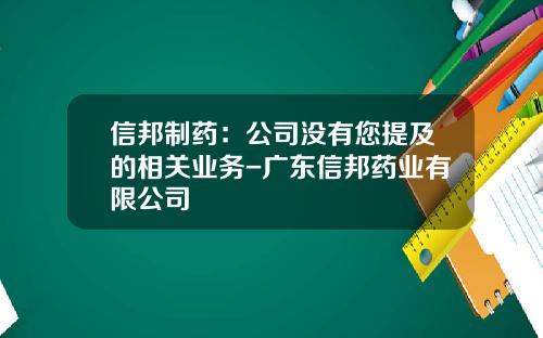 信邦制药：公司没有您提及的相关业务-广东信邦药业有限公司