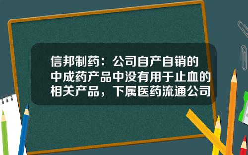 信邦制药：公司自产自销的中成药产品中没有用于止血的相关产品，下属医药流通公司有销售该类产品-广东信邦药业有限公司