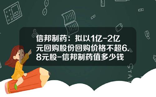 信邦制药：拟以1亿-2亿元回购股份回购价格不超6.8元股-信邦制药值多少钱