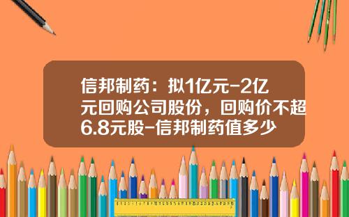 信邦制药：拟1亿元-2亿元回购公司股份，回购价不超6.8元股-信邦制药值多少钱