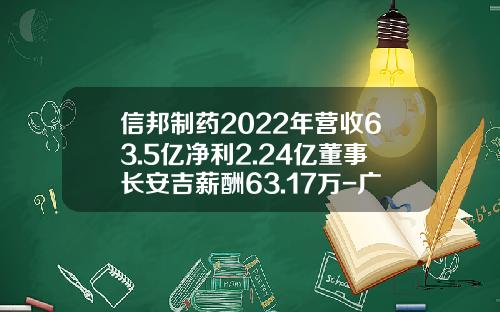 信邦制药2022年营收63.5亿净利2.24亿董事长安吉薪酬63.17万-广东信邦药业有限公司