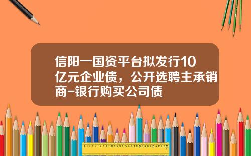 信阳一国资平台拟发行10亿元企业债，公开选聘主承销商-银行购买公司债