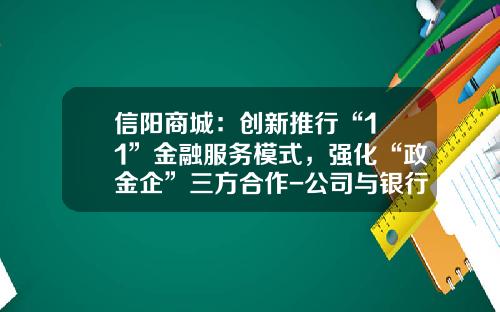 信阳商城：创新推行“1+1”金融服务模式，强化“政金企”三方合作-公司与银行合作方案
