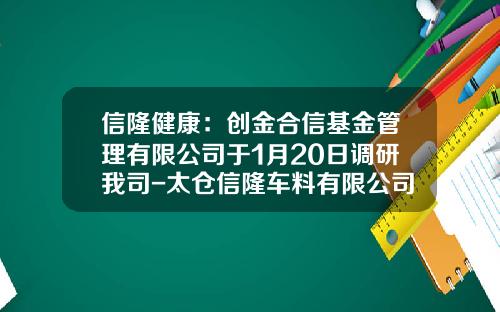 信隆健康：创金合信基金管理有限公司于1月20日调研我司-太仓信隆车料有限公司总经理