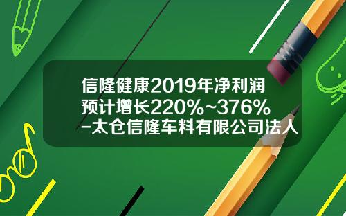 信隆健康2019年净利润预计增长220%~376%-太仓信隆车料有限公司法人