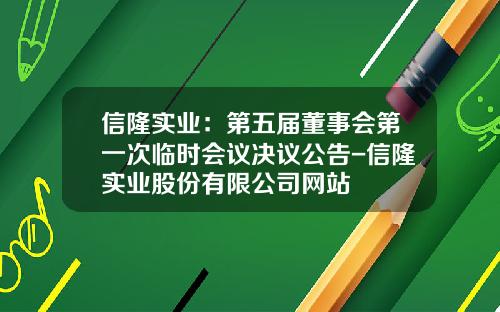 信隆实业：第五届董事会第一次临时会议决议公告-信隆实业股份有限公司网站