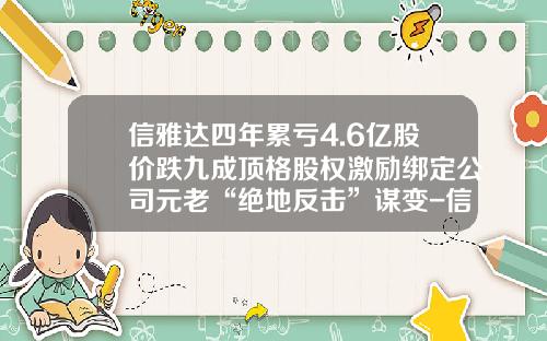 信雅达四年累亏4.6亿股价跌九成顶格股权激励绑定公司元老“绝地反击”谋变-信雅达股票最新资讯