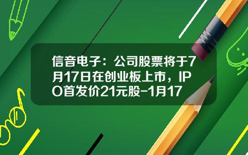 信音电子：公司股票将于7月17日在创业板上市，IPO首发价21元股-1月17日开盘资讯股票