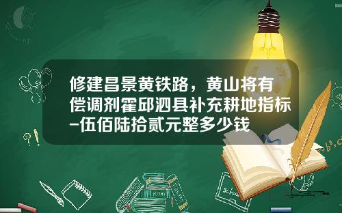 修建昌景黄铁路，黄山将有偿调剂霍邱泗县补充耕地指标-伍佰陆拾贰元整多少钱