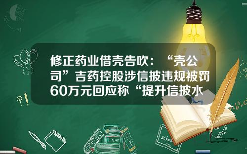 修正药业借壳告吹：“壳公司”吉药控股涉信披违规被罚60万元回应称“提升信披水平”-修正药业是上市公司吗