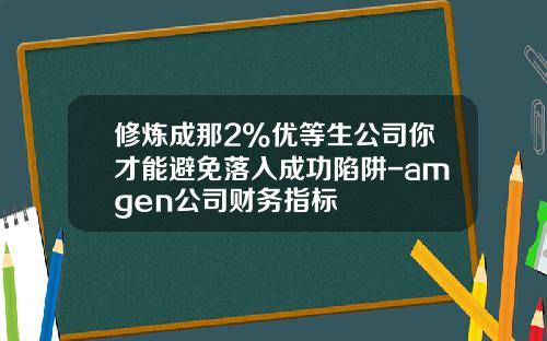 修炼成那2%优等生公司你才能避免落入成功陷阱-amgen公司财务指标