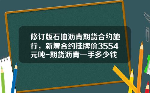 修订版石油沥青期货合约施行，新增合约挂牌价3554元吨-期货沥青一手多少钱