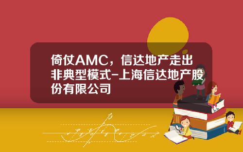 倚仗AMC，信达地产走出非典型模式-上海信达地产股份有限公司