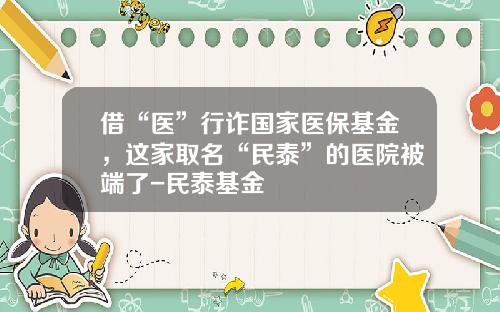 借“医”行诈国家医保基金，这家取名“民泰”的医院被端了-民泰基金