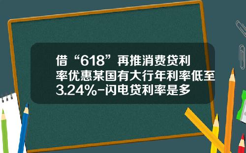 借“618”再推消费贷利率优惠某国有大行年利率低至3.24%-闪电贷利率是多少