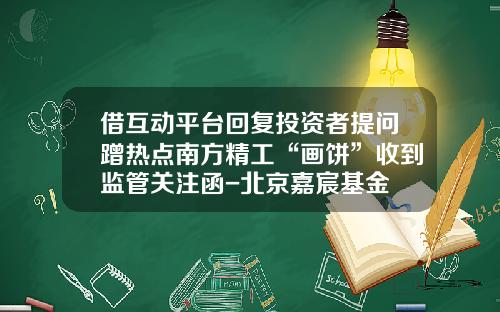 借互动平台回复投资者提问蹭热点南方精工“画饼”收到监管关注函-北京嘉宸基金