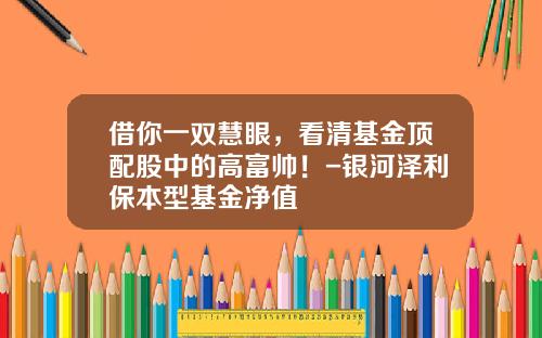 借你一双慧眼，看清基金顶配股中的高富帅！-银河泽利保本型基金净值