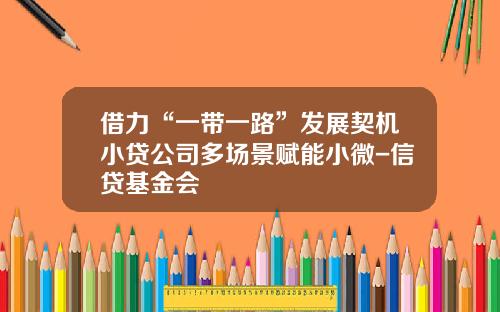 借力“一带一路”发展契机小贷公司多场景赋能小微-信贷基金会