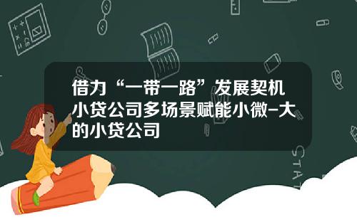 借力“一带一路”发展契机小贷公司多场景赋能小微-大的小贷公司